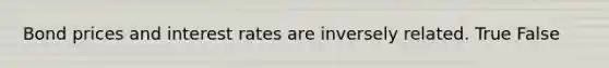 Bond prices and interest rates are inversely related. True False