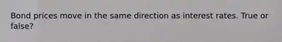 Bond prices move in the same direction as interest rates. True or false?