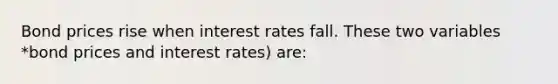 Bond prices rise when interest rates fall. These two variables *bond prices and interest rates) are: