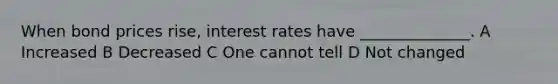 When bond prices rise, interest rates have ______________. A Increased B Decreased C One cannot tell D Not changed