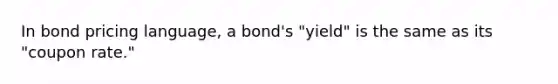 In bond pricing language, a bond's "yield" is the same as its "coupon rate."