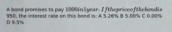 A bond promises to pay 1000 in 1 year. If the price of the bond is950, the interest rate on this bond is: A 5.26% B 5.00% C 0.00% D 9.5%