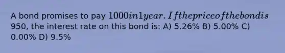 A bond promises to pay 1000 in 1 year. If the price of the bond is950, the interest rate on this bond is: A) 5.26% B) 5.00% C) 0.00% D) 9.5%