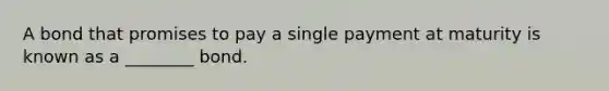 A bond that promises to pay a single payment at maturity is known as a ________ bond.