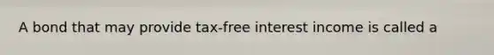 A bond that may provide tax-free interest income is called a