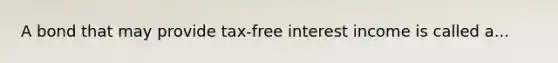 A bond that may provide tax-free interest income is called a...