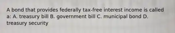 A bond that provides federally tax-free interest income is called a: A. treasury bill B. government bill C. municipal bond D. treasury security