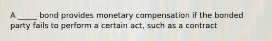 A _____ bond provides monetary compensation if the bonded party fails to perform a certain act, such as a contract