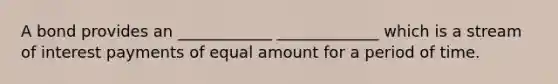 A bond provides an ____________ _____________ which is a stream of interest payments of equal amount for a period of time.