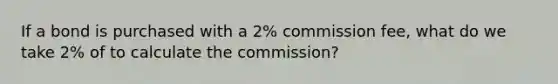 If a bond is purchased with a 2% commission fee, what do we take 2% of to calculate the commission?