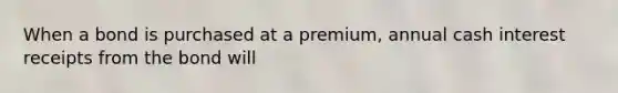 When a bond is purchased at a premium, annual cash interest receipts from the bond will