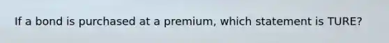 If a bond is purchased at a premium, which statement is TURE?