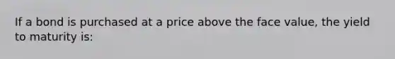 If a bond is purchased at a price above the face value, the yield to maturity is: