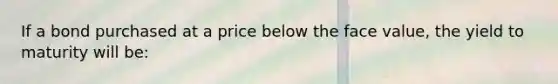 If a bond purchased at a price below the face value, the yield to maturity will be: