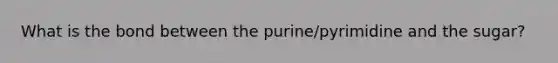 What is the bond between the purine/pyrimidine and the sugar?