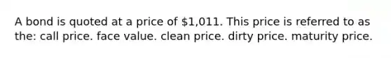 A bond is quoted at a price of 1,011. This price is referred to as the: call price. face value. clean price. dirty price. maturity price.