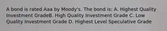 A bond is rated Aaa by Moody's. The bond is: A. Highest Quality Investment GradeB. High Quality Investment Grade C. Low Quality Investment Grade D. Highest Level Speculative Grade