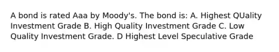 A bond is rated Aaa by Moody's. The bond is: A. Highest QUality Investment Grade B. High Quality Investment Grade C. Low Quality Investment Grade. D Highest Level Speculative Grade