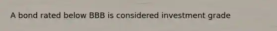 A bond rated below BBB is considered investment grade