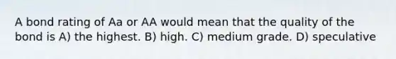 A bond rating of Aa or AA would mean that the quality of the bond is A) the highest. B) high. C) medium grade. D) speculative