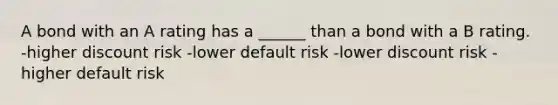 A bond with an A rating has a ______ than a bond with a B rating. -higher discount risk -lower default risk -lower discount risk -higher default risk