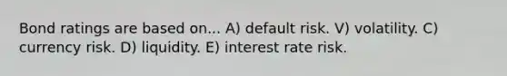 Bond ratings are based on... A) default risk. V) volatility. C) currency risk. D) liquidity. E) interest rate risk.