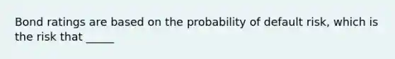 Bond ratings are based on the probability of default risk, which is the risk that _____