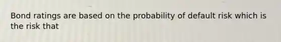 Bond ratings are based on the probability of default risk which is the risk that