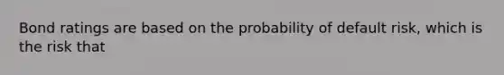 Bond ratings are based on the probability of default risk, which is the risk that