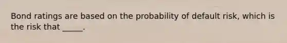 Bond ratings are based on the probability of default risk, which is the risk that _____.