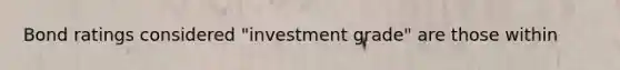 Bond ratings considered "investment grade" are those within