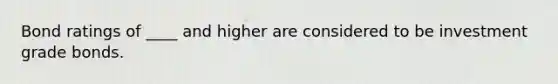 Bond ratings of ____ and higher are considered to be investment grade bonds.