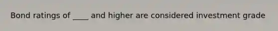 Bond ratings of ____ and higher are considered investment grade