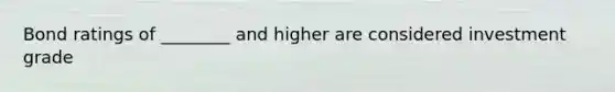 Bond ratings of ________ and higher are considered investment grade