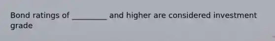 Bond ratings of _________ and higher are considered investment grade