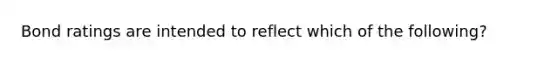 Bond ratings are intended to reflect which of the following?