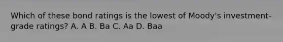 Which of these bond ratings is the lowest of Moody's investment-grade ratings? A. A B. Ba C. Aa D. Baa