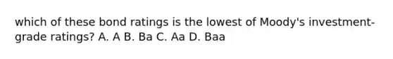 which of these bond ratings is the lowest of Moody's investment-grade ratings? A. A B. Ba C. Aa D. Baa