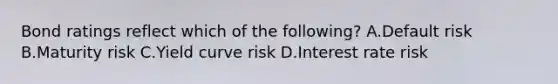 Bond ratings reflect which of the following? A.Default risk B.Maturity risk C.Yield curve risk D.Interest rate risk