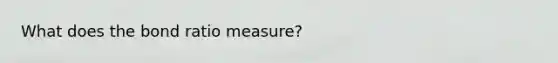 What does the bond ratio measure?