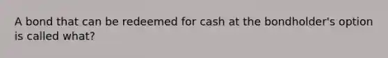 A bond that can be redeemed for cash at the bondholder's option is called what?