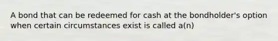 A bond that can be redeemed for cash at the bondholder's option when certain circumstances exist is called a(n)