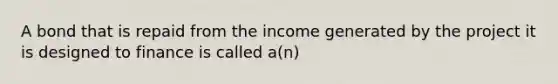 A bond that is repaid from the income generated by the project it is designed to finance is called a(n)