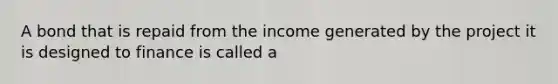 A bond that is repaid from the income generated by the project it is designed to finance is called a