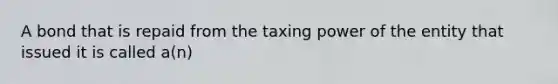 A bond that is repaid from the taxing power of the entity that issued it is called a(n)