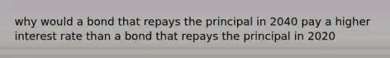 why would a bond that repays the principal in 2040 pay a higher interest rate than a bond that repays the principal in 2020