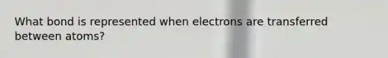 What bond is represented when electrons are transferred between atoms?