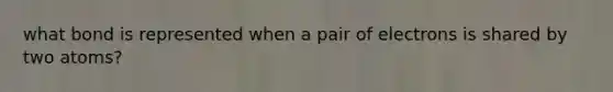 what bond is represented when a pair of electrons is shared by two atoms?