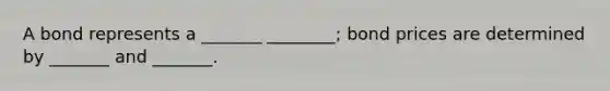 A bond represents a _______ ________; bond prices are determined by _______ and _______.