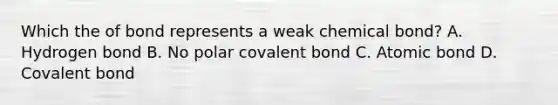 Which the of bond represents a weak chemical bond? A. Hydrogen bond B. No polar covalent bond C. Atomic bond D. Covalent bond